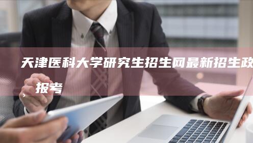 天津医科大学研究生招生网：最新招生政策与报考指南